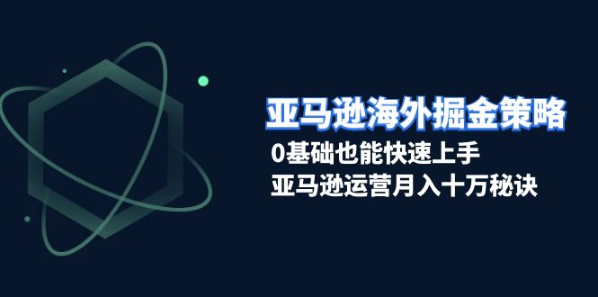 亚马逊海外掘金策略，0基础也能快速上手，亚马逊运营月入十万秘诀|云雀资源分享