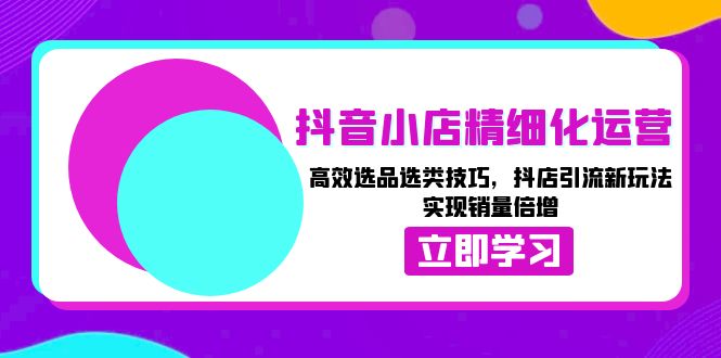 抖音小店精细化运营：高效选品选类技巧，抖店引流新玩法，实现销量倍增|云雀资源分享