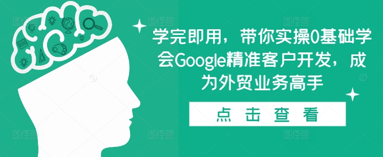 学完即用，带你实操0基础学会Google精准客户开发，成为外贸业务高手|云雀资源分享