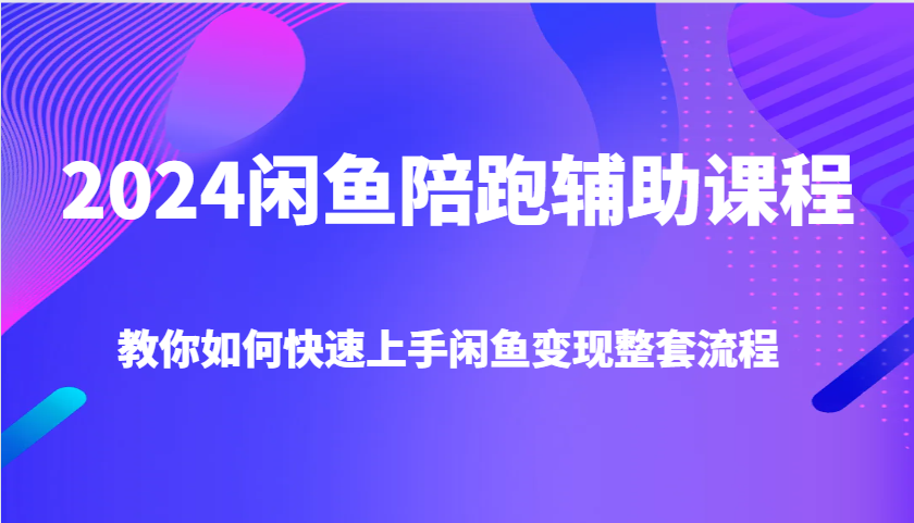 2024闲鱼陪跑辅助课程，教你如何快速上手闲鱼变现整套流程|云雀资源分享