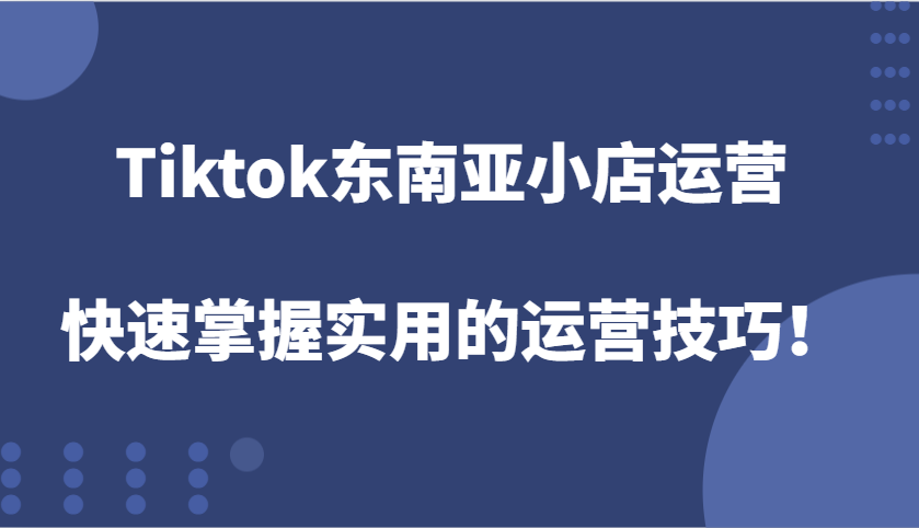 Tiktok东南亚地区小商店经营，快速上手好用的运营方法！|云雀资源分享