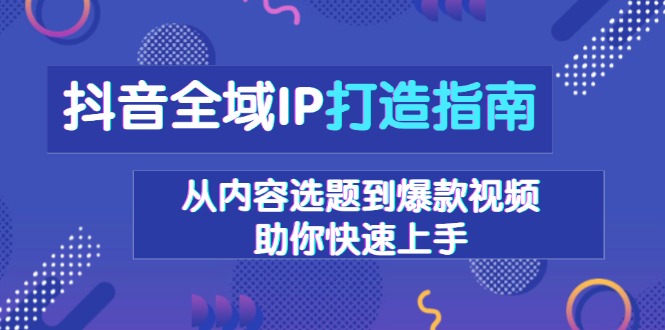 抖音全域IP打造指南，从内容选题到爆款视频，助你快速上手|云雀资源分享