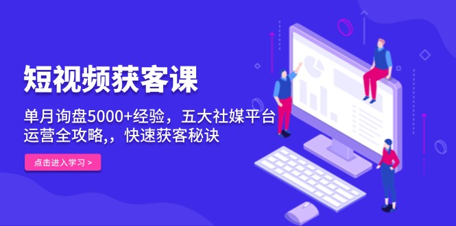 短视频获客课，单月询盘5000+经验，五大社媒平台运营全攻略,，快速获客…|云雀资源分享