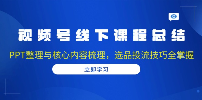 视频号线下课程总结：PPT整理与核心内容梳理，选品投流技巧全掌握|云雀资源分享