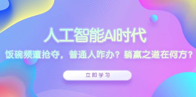 人工智能AI时代，饭碗频遭抢夺，普通人咋办？躺赢之道在何方？|云雀资源分享