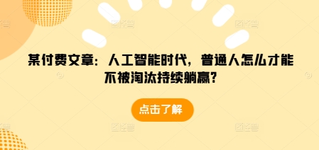 某付费文章：人工智能时代，普通人怎么才能不被淘汰持续躺赢?|云雀资源分享