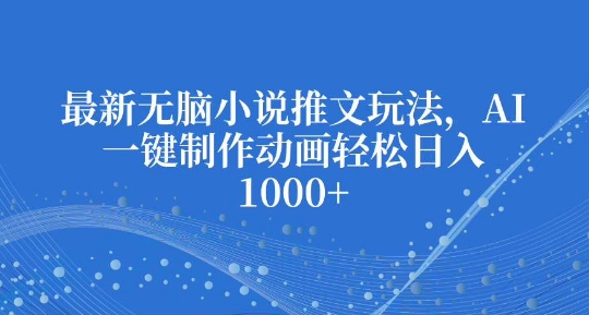 最新无脑小说推文玩法，AI一键制作动画轻松日入多张【揭秘】|云雀资源分享