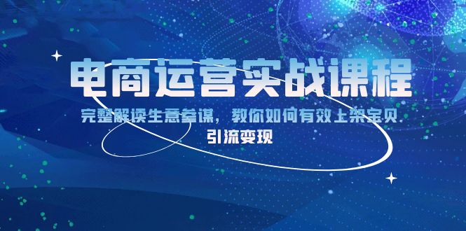 电商运营实战课程：完整解读生意参谋，教你如何有效上架宝贝，引流变现|云雀资源分享