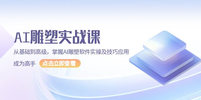 AI 雕塑实战课，从基础到高级，掌握AI雕塑软件实操及技巧应用，成为高手|云雀资源分享