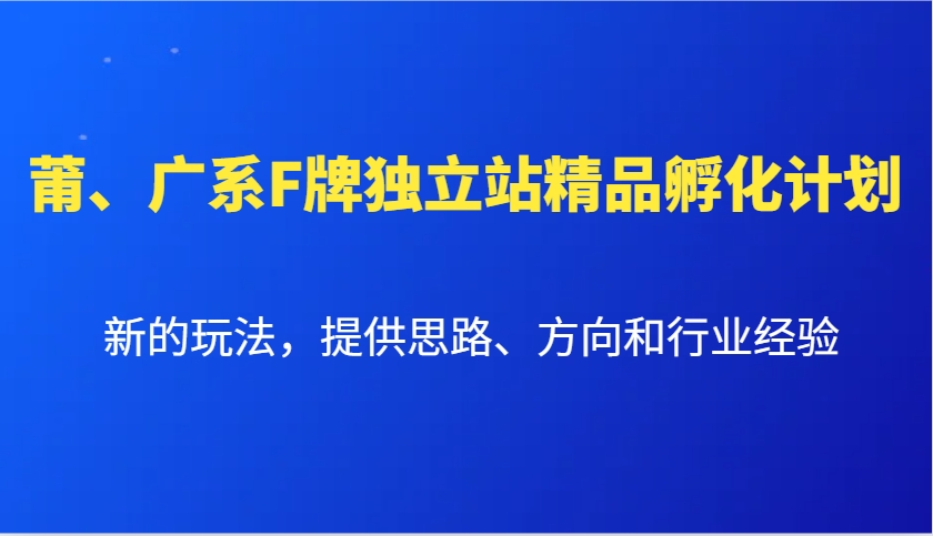 莆、广系F牌独立站精品孵化计划，新的玩法，提供思路、方向和行业经验|云雀资源分享