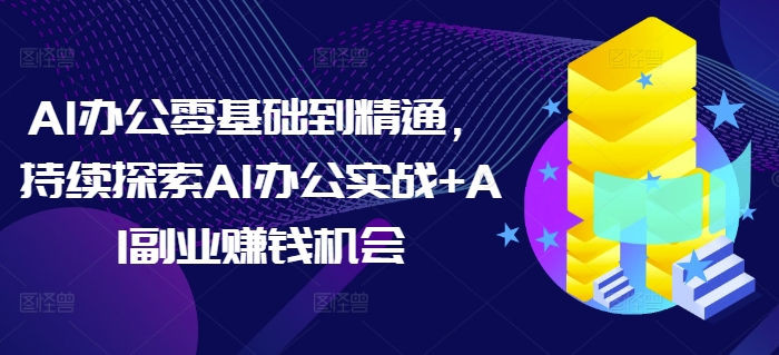 AI办公零基础到精通，持续探索AI办公实战+AI副业赚钱机会|云雀资源分享