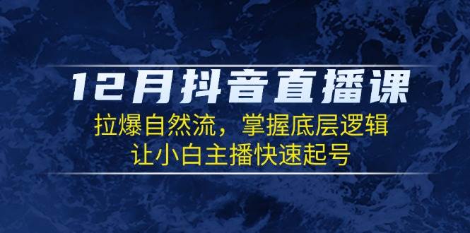 12月抖音直播课：拉爆自然流，掌握底层逻辑，让小白主播快速起号|云雀资源分享