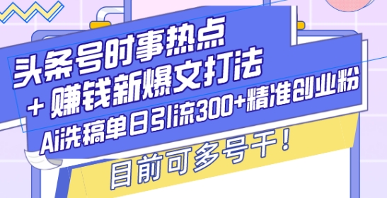 头条号时事热点+赚钱新爆文打法，Ai洗稿单日引流300+精准创业粉，目前可多号干【揭秘】|云雀资源分享