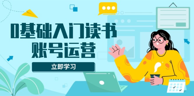 0基础入门读书账号运营，系统课程助你解决素材、流量、变现等难题|云雀资源分享