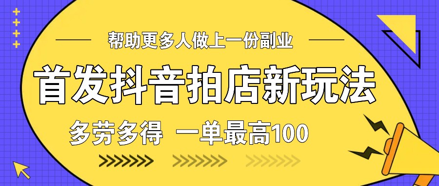 首发抖音拍店新玩法，多劳多得 一单最高100|云雀资源分享