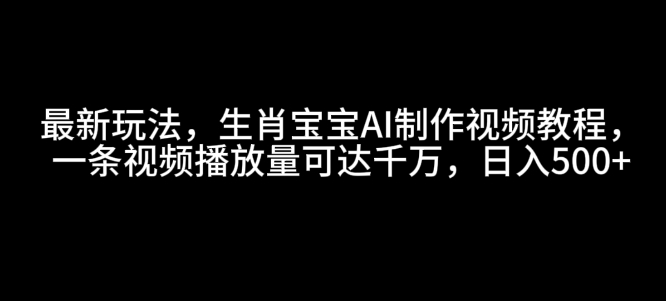 最新玩法，生肖宝宝AI制作视频教程，一条视频播放量可达千万，日入5张【揭秘】|云雀资源分享