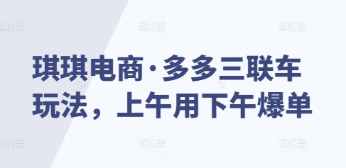 琪琪电商·多多三联车玩法，上午用下午爆单|云雀资源分享