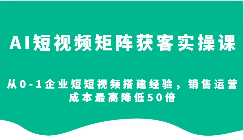 AI短视频矩阵获客实操课，从0-1企业短短视频搭建经验，销售运营成本最高降低50倍|云雀资源分享