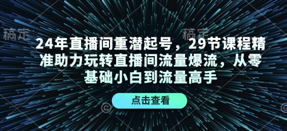 24年直播间重潜起号，29节课程精准助力玩转直播间流量爆流，从零基础小白到流量高手|云雀资源分享