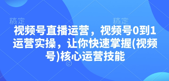 视频号直播运营，视频号0到1运营实操，让你快速掌握(视频号)核心运营技能|云雀资源分享