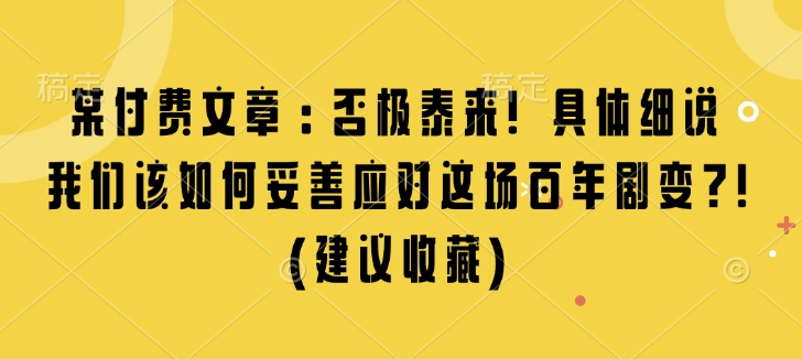 某付费文章：否极泰来! 具体细说 我们该如何妥善应对这场百年剧变!(建议收藏)|云雀资源分享