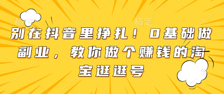 别在抖音里挣扎！0基础做副业，教你做个赚钱的淘宝逛逛号|云雀资源分享