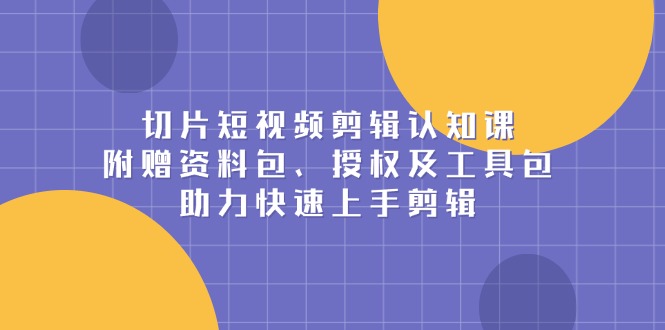 切片短视频剪辑认知课，附赠资料包、授权及工具包，助力快速上手剪辑|云雀资源分享