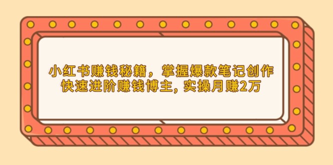 小红书赚钱秘籍，掌握爆款笔记创作，快速进阶赚钱博主, 实操月赚2万|云雀资源分享