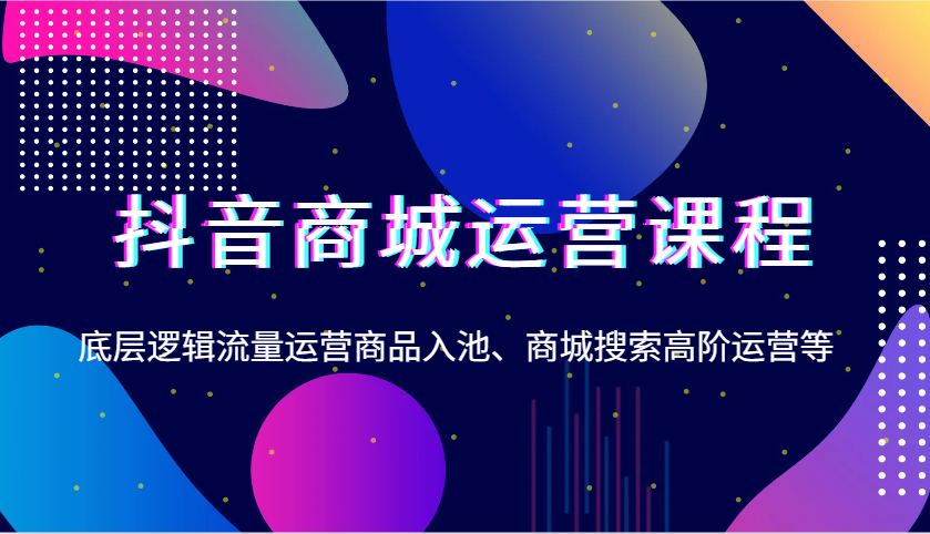 抖音商城运营课程，底层逻辑流量运营商品入池、商城搜索高阶运营等|云雀资源分享