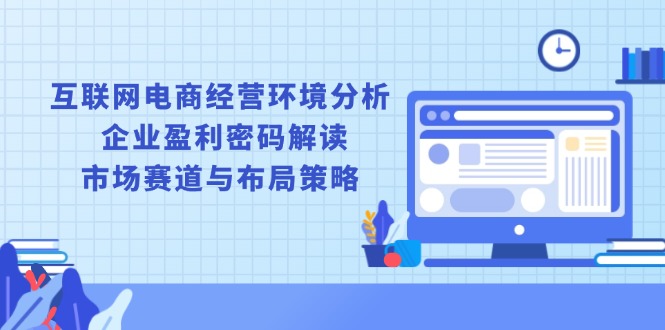 互联网电商经营环境分析, 企业盈利密码解读, 市场赛道与布局策略|云雀资源分享