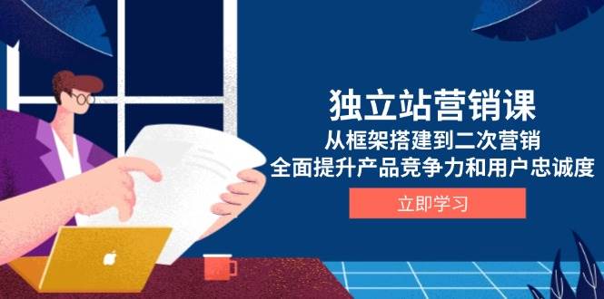 独立站营销课，从框架搭建到二次营销，全面提升产品竞争力和用户忠诚度|云雀资源分享