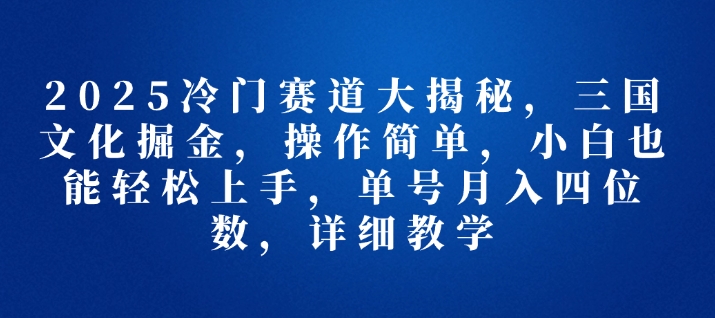 2025冷门赛道大揭秘，三国文化掘金，操作简单，小白也能轻松上手，单号月入四位数，详细教学|云雀资源分享