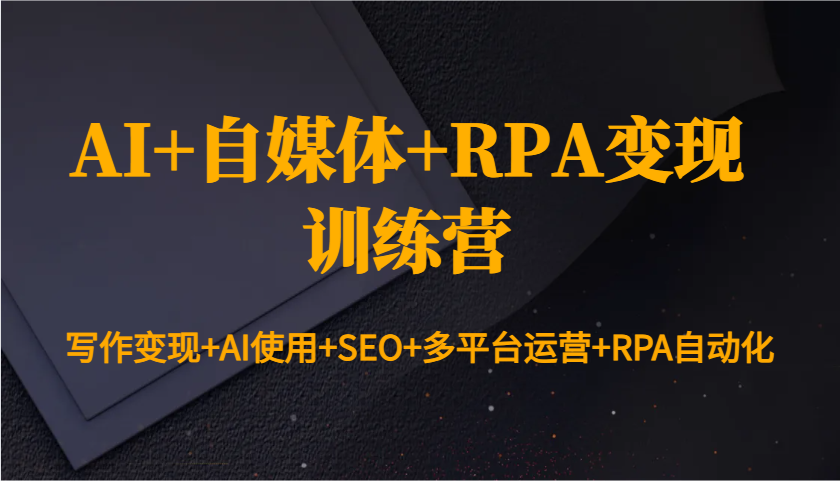 AI+自媒体+RPA变现训练营：写作变现+AI使用+SEO+多平台运营+RPA自动化|云雀资源分享