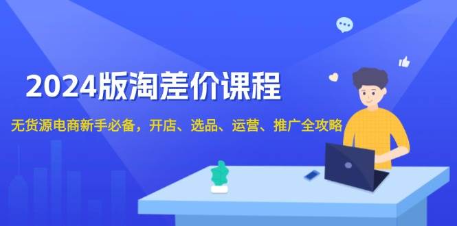 2024淘差价课程，无货源电商新手必备，开店、选品、运营、推广全攻略|云雀资源分享