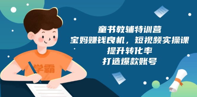 童书教辅特训营，宝妈赚钱良机，短视频实操课，提升转化率，打造爆款账号|云雀资源分享