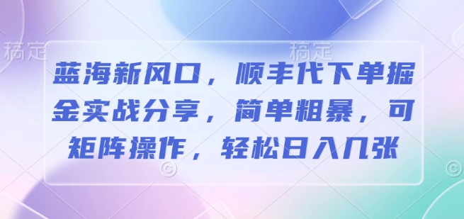 蓝海新风口，顺丰代下单掘金实战分享，简单粗暴，可矩阵操作，轻松日入几张|云雀资源分享