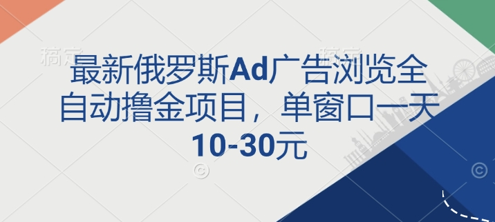 最新俄罗斯Ad广告浏览全自动撸金项目，单窗口一天10-30元|云雀资源分享