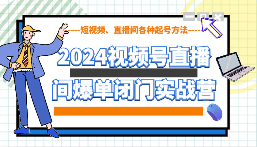 2024视频号直播间爆单闭门实战营，教你如何做视频号，短视频、直播间各种起号方法|云雀资源分享