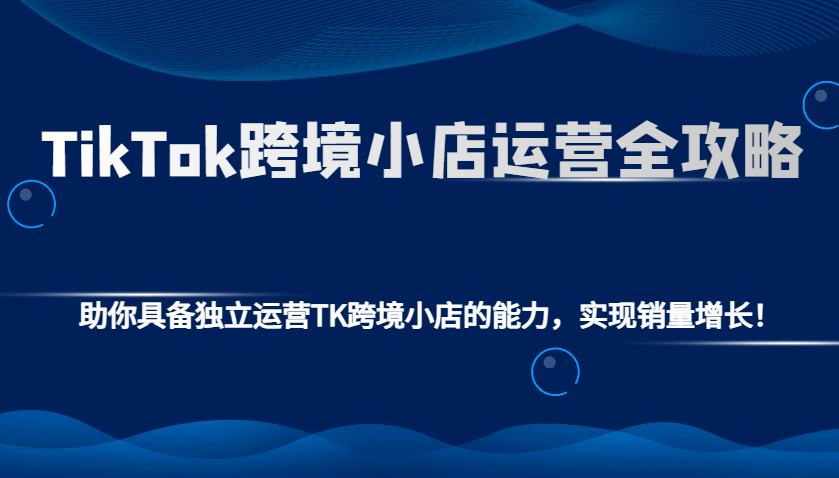 TikTok跨境小店运营全攻略：助你具备独立运营TK跨境小店的能力，实现销量增长！|云雀资源分享