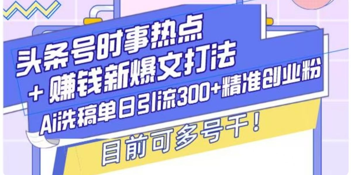 头条号时事热点+挣钱新爆文打法，Ai洗稿单日引流300+精准创业粉|云雀资源分享