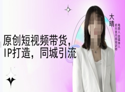 原创短视频带货，IP打造，同城引流-大晴自媒体教程|云雀资源分享