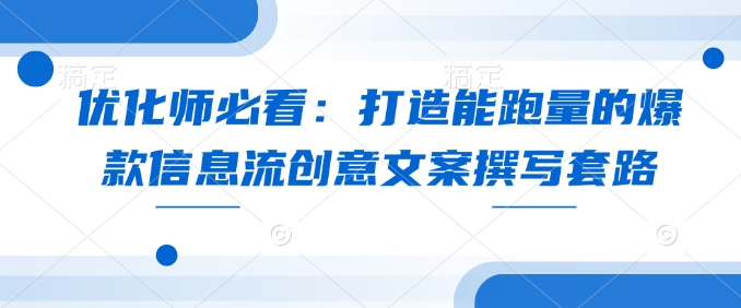 优化师必看：打造能跑量的爆款信息流创意文案撰写套路|云雀资源分享