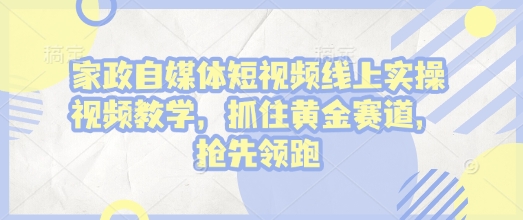 家政自媒体短视频线上实操视频教学，抓住黄金赛道，抢先领跑!|云雀资源分享