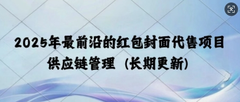 2025年最前沿的红包封面代售项目 供应链管理(长期升级)|云雀资源分享