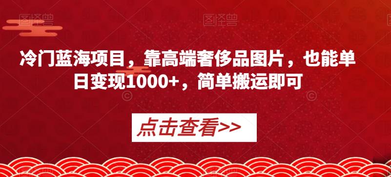 小众蓝海项目，靠高端奢侈品照片，也可以单日转现1000 ，简易运送就可以【揭密】|云雀资源分享