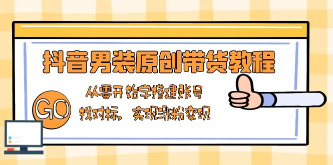 抖音男装原创带货教程：从零开始学搭建账号，找对标，实现涨粉变现|云雀资源分享