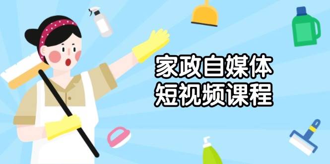 家政服务自媒体短视频课程内容：从内容到公布，分析拍照与镜头语言，推出爆款短视频|云雀资源分享