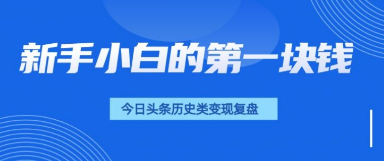 新手小白的第一块钱，今日头条历史类视频变现【复盘】|云雀资源分享