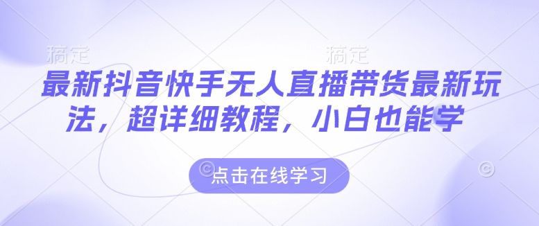 最新抖音快手无人直播带货玩法，超详细教程，小白也能学|云雀资源分享