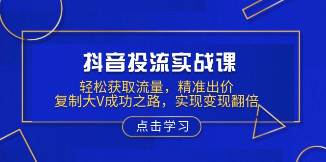 抖音投流实战课，轻松获取流量，精准出价，复制大V成功之路，实现变现翻倍|云雀资源分享